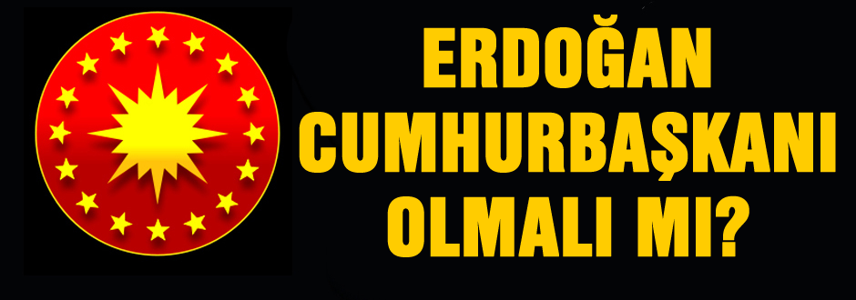 Erdoğan Cumhurbaşkanı olmalı mı?