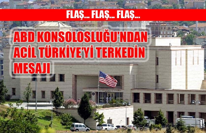ABD Konsolosluğu'ndan acil Türkiye'yi terk edin mesajı
