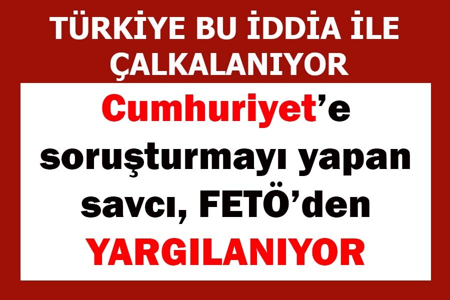 Cumhuriyet'e soruşturma açan savcı FETÖ'den yargılanıyor