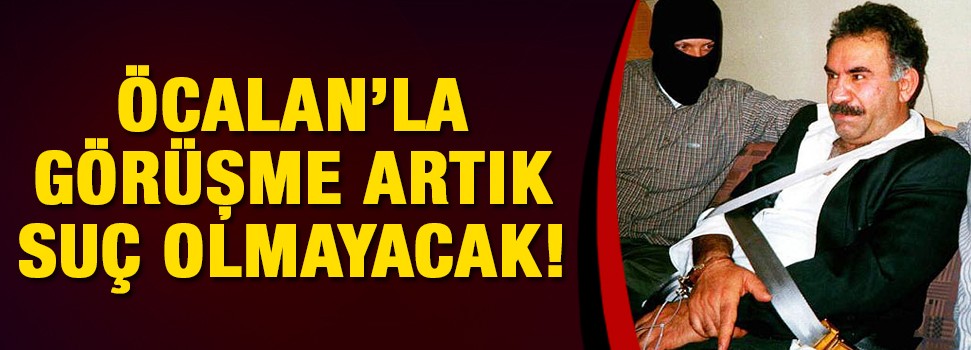 Öcalan'la yapılan görüşmeler suç olmaktan çıkıyor!