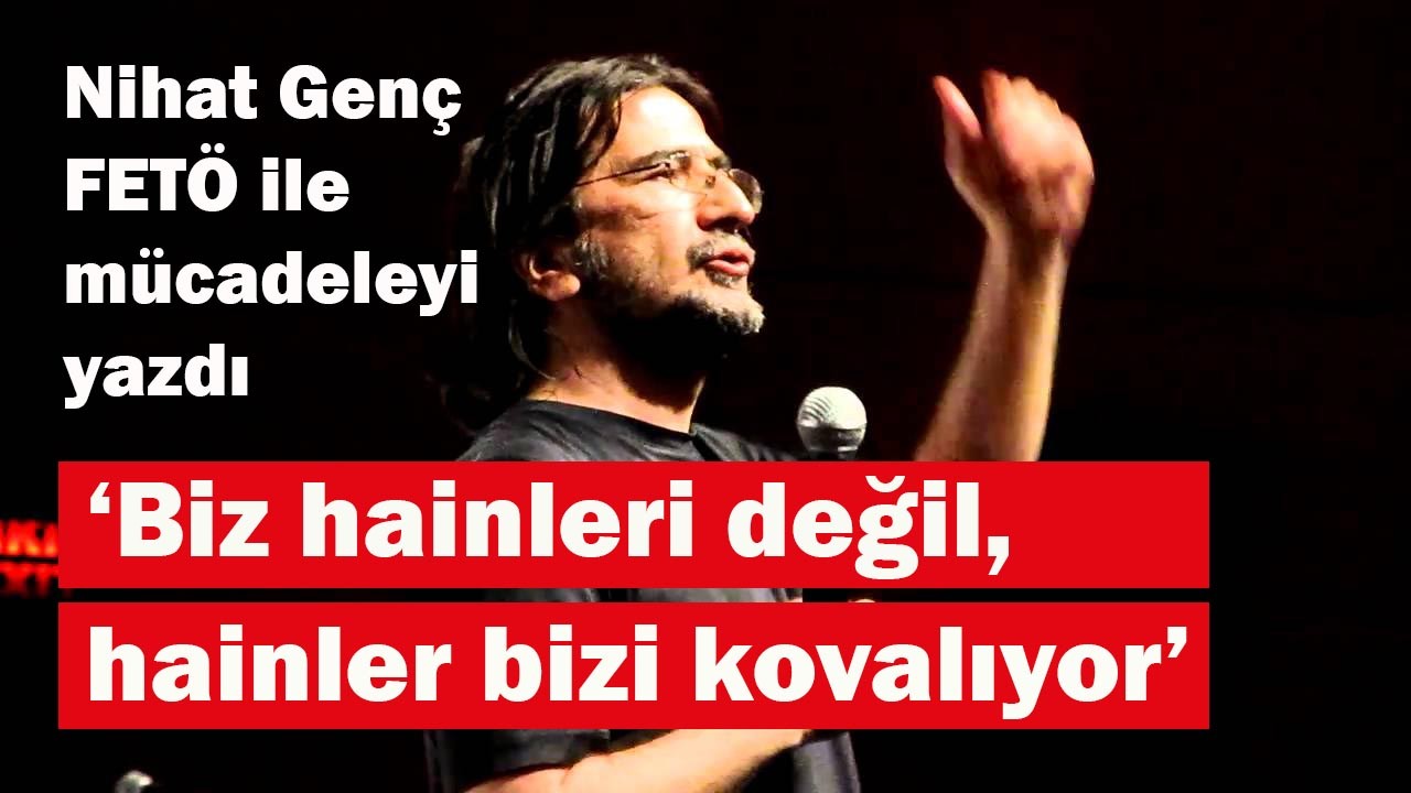Nihat Genç, 'Biz hainleri değil, hainler bizi kovalıyor'