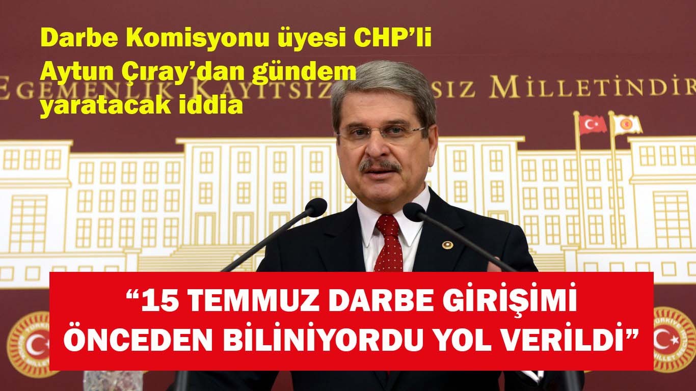 CHP'li Çıray, '15 Temmuz Darbe girişimi biliniyordu yol verildi'