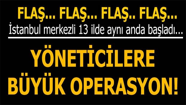 13 İlde aynı anda başladı! Yöneticilere büyük operasyon