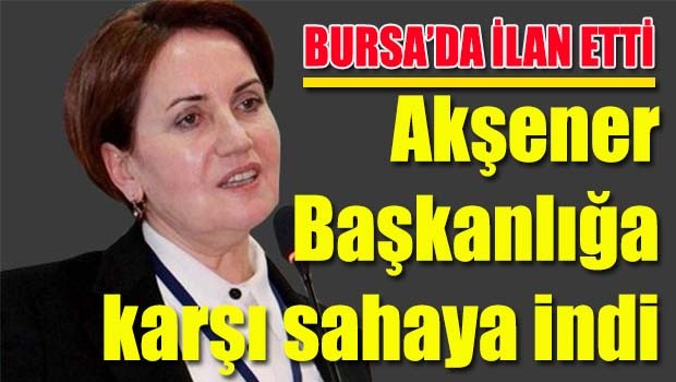 Akşener Başkanlığa karşı sahaya indi
