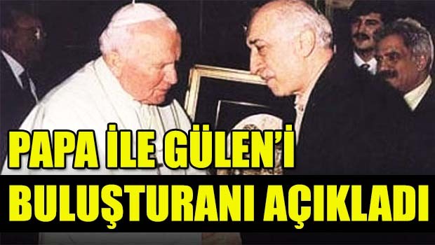 Papa ile Gülen'i buluşturanı açıkladı