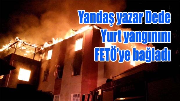 Yandaş yazar Dede yurt yangınını FETÖ'ye bağladı