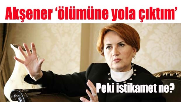Akşener 'Ölümüne yola çıktım'