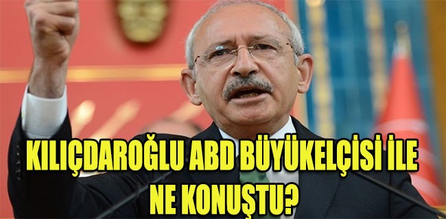 Kılıçdaroğlu, ABD Büyükelçisi ile ne görüştü?