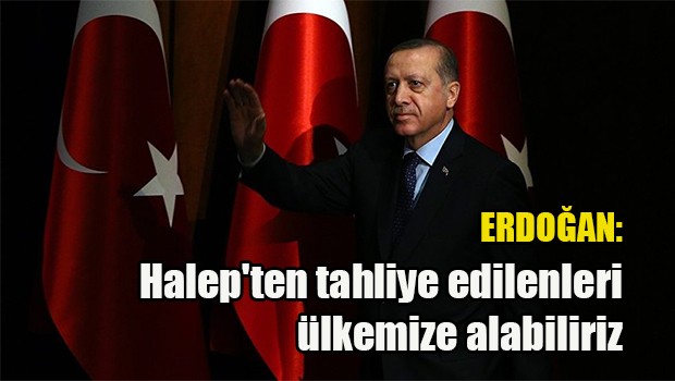 Erdoğan: Halep'ten tahliye edilenleri ülkemize alabiliriz