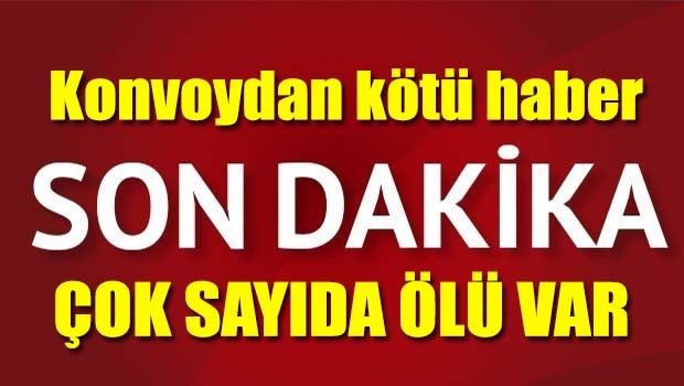 Konvoydan kötü haber, çok sayıda ölü var!