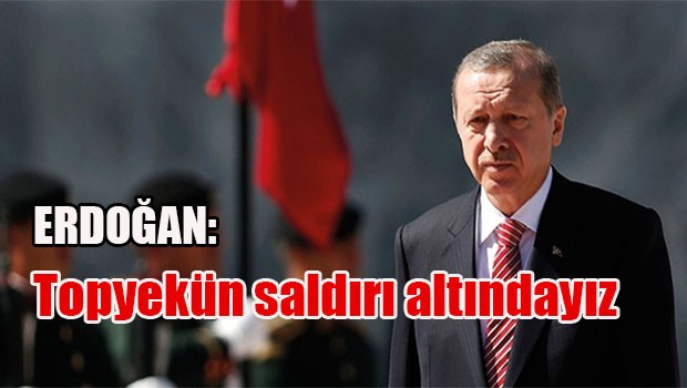 Erdoğan: Topyekün saldırı altındayız