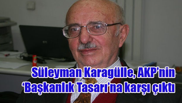 Süleyman Karagülle, AKP'nin Başkanlık Tasarına karşı çıktı