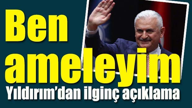 Yıldırım'dan ilginç açıklama, 'Ben ameleyim'