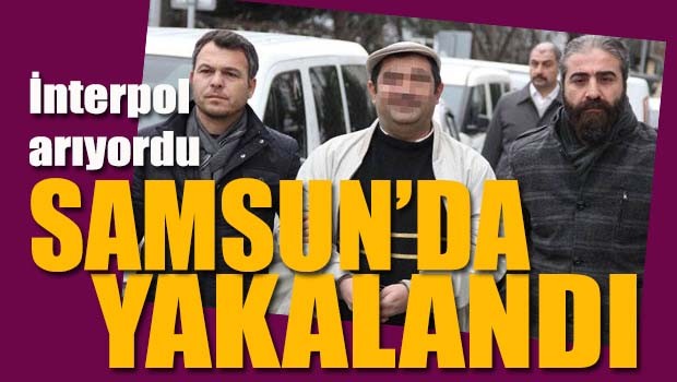 İnterpol arıyordu, Samsun'da yakalandı