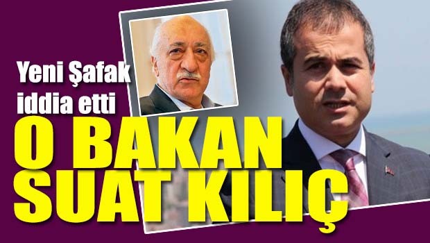 Yeni Şafak iddia etti, 'O Bakan Suat Kılıç'