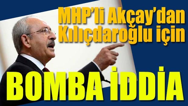 MHP'li Akçay'dan Kılıçdaroğlu için bomba iddia