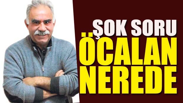 ŞOK SORU, ÖCALAN NEREDE?