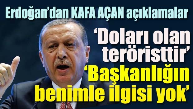 Erdoğan'dan kafa açan açıklamalar, 'Doları olan teröristtir, Başkanlığın benimle ilgisi yok!'