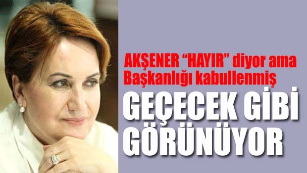 Akşener 'hayır' diyor ama Başkanlığı kabullenmiş