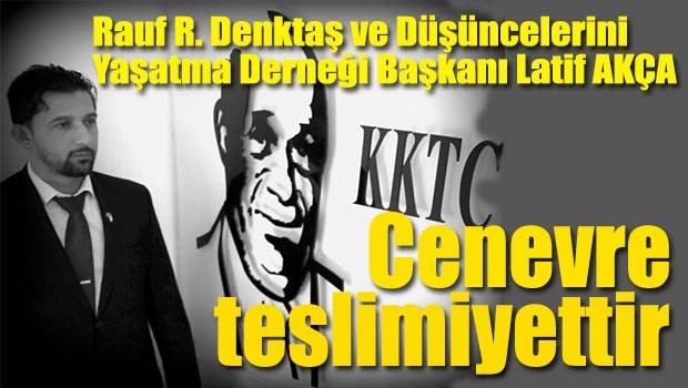 Latif Akça, 'Cenevre ilerleme değil, teslimiyettir!'