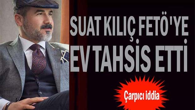Suat Kılıç FETÖ'ye ev tahsis etti