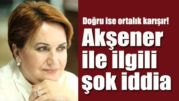Akşener ile ilgili şok iddia