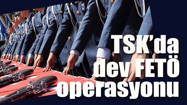 TSK'da dev FETÖ operasyonu