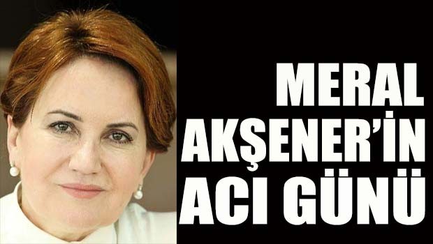 Meral Akşener'in acı günü
