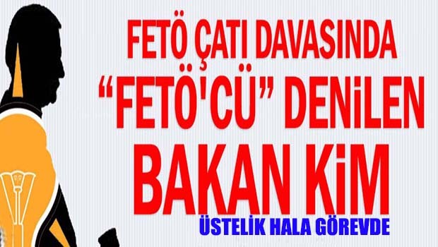 FETÖ Çatı İddianamesi'nde adı açıklanan Bakan kim?