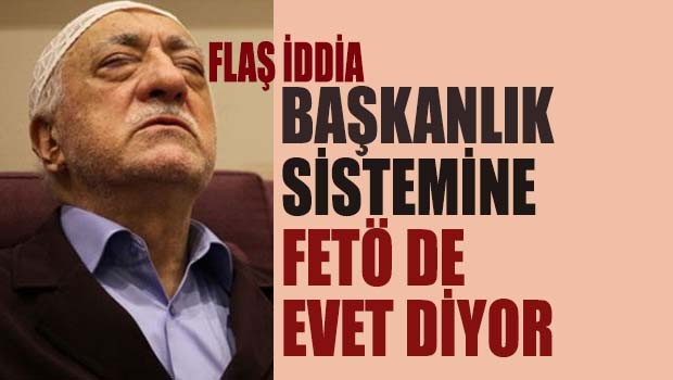 FLAŞ İDDİA... Başkanlık Sistemine FETÖ de 'evet' diyor!