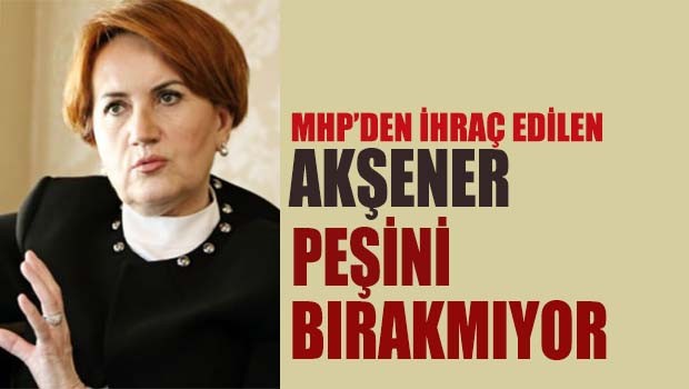 MHP'den ihraç edilen Akşener peşini bırakmıyor