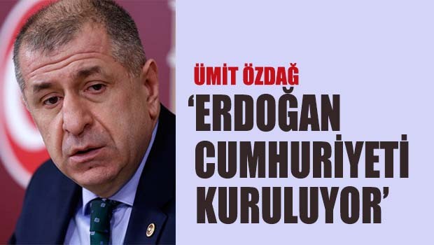 Ümit Özdağ, 'Erdoğan Cumhuriyeti kuruluyor'