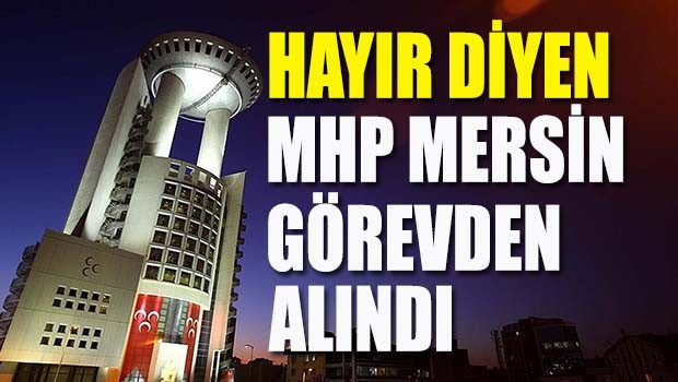 Başkanlığa Hayır diyecek olan MHP Mersin görevden alındı