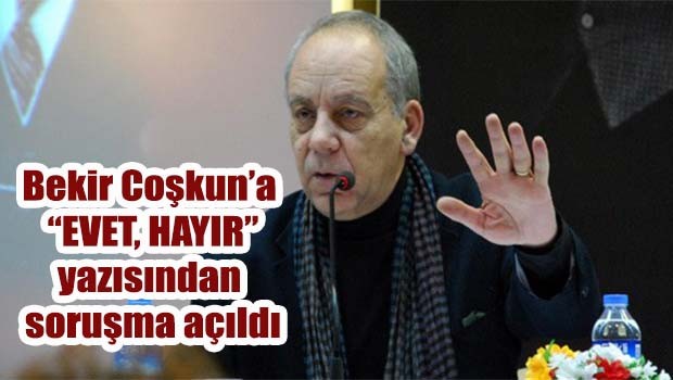 Bekir Coşkun'a 'EVET, HAYIR' yazısından soruşma açıldı