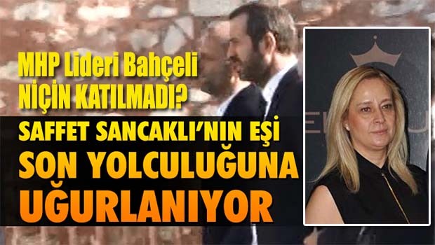 MHP'li Saffet Sancaklı'nın eşi son yolculuğuna uğurlanıyor