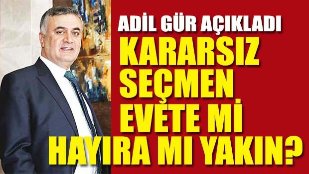 Adil Gür açıkladı, Kararsız seçmen evete mi hayıra mı yakın?