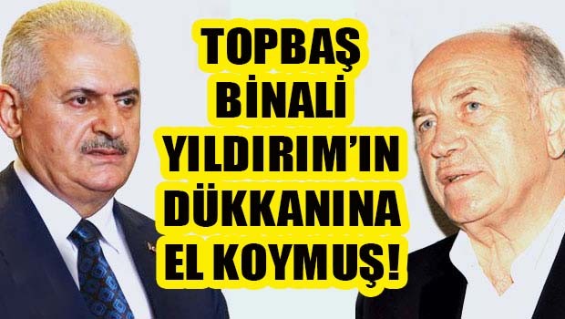 Topbaş Binali Yıldırım'ın dükkanına el koymuş!