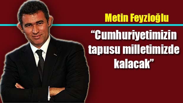 Metin Feyzioğlu, 'Cumhuriyetimizin tapusu milletimizde kalacak'