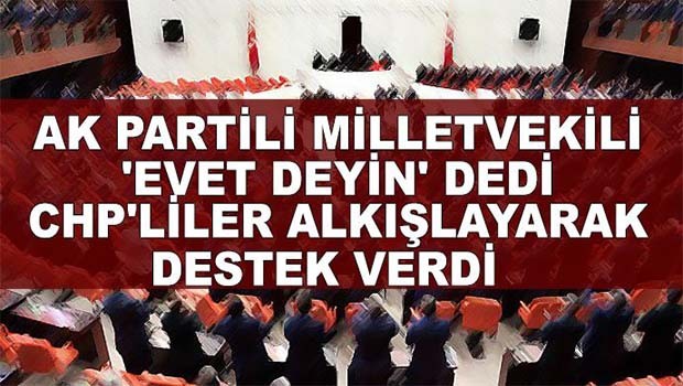AK Partili milletvekili 'Evet deyin' dedi, CHP'liler alkışlayarak, destek verdi