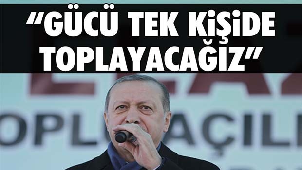 Erdoğan, 'Gücü tek kişide toplayacağız'