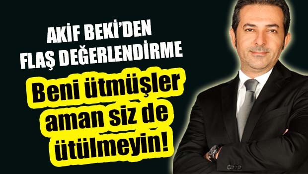 Akif Beki'den flaş değerlendirme, 'Beni ütmüşler...'