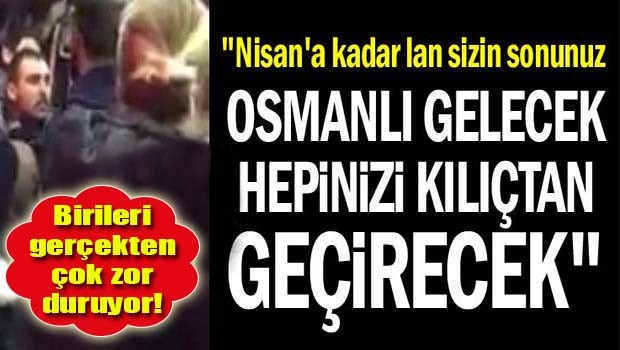 'Nisan'a kadar lan sizin sonunuz. Osmanlı gelecek hepinizi kılıçtan geçirecek'