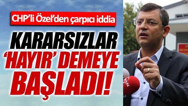 CHP'li Özel, 'Kararsızlar hayır demeye başladı'