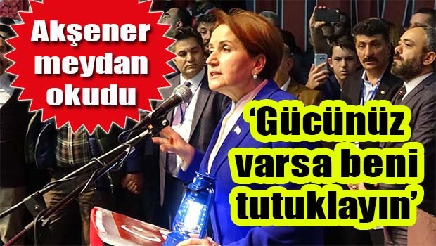 AKşener, 'Gücünüz varsa beni tutuklayın'