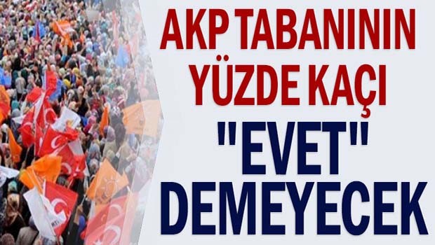 AK Parti tabanının yüzde kaçı evet demeyecek?
