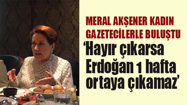 AKşener, 'Hayır çıkarsa Erdoğan 1 hafta ortaya çıkamaz'