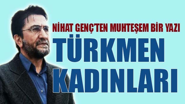 Nihat Genç'ten muhteşem bir yazı, 'Türkmen Kadınları'