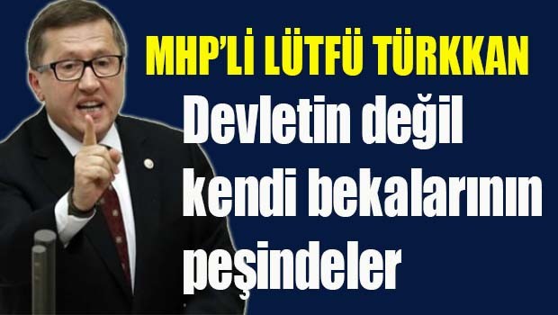 MHP'li Lütfü Türkkan, 'Devletin değil, kendi bekalarının peşindeler'