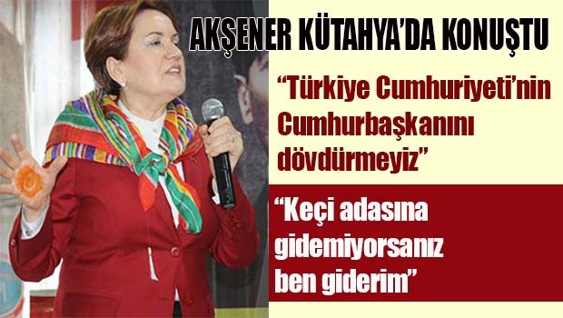 Akşener Kütahya'da konuştu, 'Cumhurbaşkanını dövdürmeyiz'