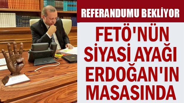 FETÖ'nün siyasi ayağı Erdoğan'ın masasında